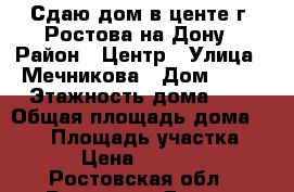 Сдаю дом в центе г. Ростова-на-Дону › Район ­ Центр › Улица ­ Мечникова › Дом ­ 10 › Этажность дома ­ 2 › Общая площадь дома ­ 140 › Площадь участка ­ 2 › Цена ­ 40 000 - Ростовская обл., Ростов-на-Дону г. Недвижимость » Дома, коттеджи, дачи аренда   . Ростовская обл.,Ростов-на-Дону г.